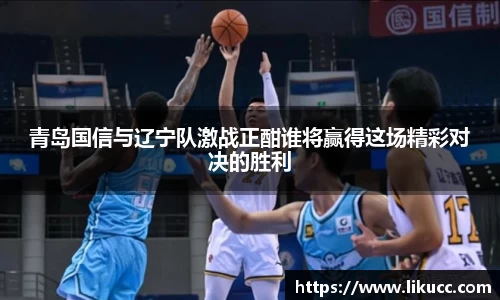 青岛国信与辽宁队激战正酣谁将赢得这场精彩对决的胜利