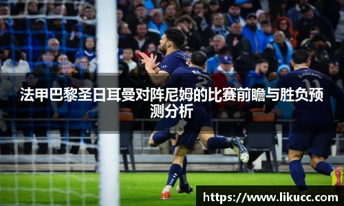 法甲巴黎圣日耳曼对阵尼姆的比赛前瞻与胜负预测分析