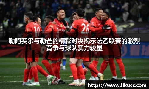 勒阿费尔与勒芒的精彩对决揭示法乙联赛的激烈竞争与球队实力较量