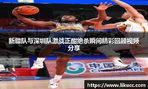 新疆队与深圳队激战正酣绝杀瞬间精彩回顾视频分享