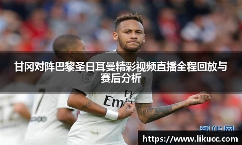 甘冈对阵巴黎圣日耳曼精彩视频直播全程回放与赛后分析