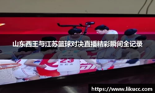 山东西王与江苏篮球对决直播精彩瞬间全记录