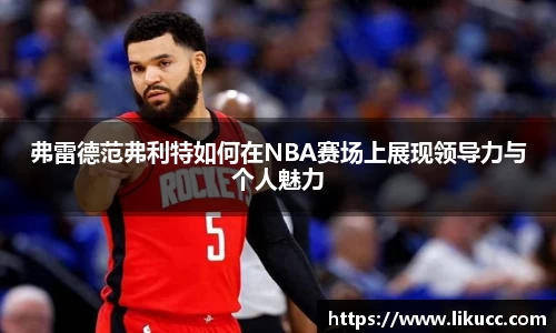 弗雷德范弗利特如何在NBA赛场上展现领导力与个人魅力