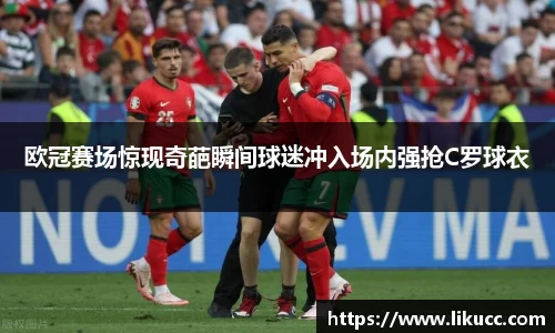 欧冠赛场惊现奇葩瞬间球迷冲入场内强抢C罗球衣